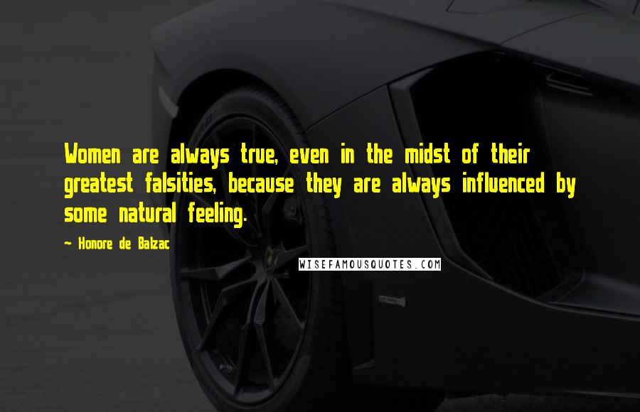 Honore De Balzac Quotes: Women are always true, even in the midst of their greatest falsities, because they are always influenced by some natural feeling.