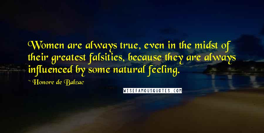 Honore De Balzac Quotes: Women are always true, even in the midst of their greatest falsities, because they are always influenced by some natural feeling.