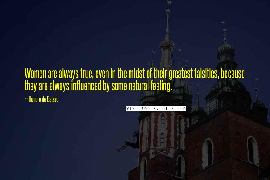 Honore De Balzac Quotes: Women are always true, even in the midst of their greatest falsities, because they are always influenced by some natural feeling.