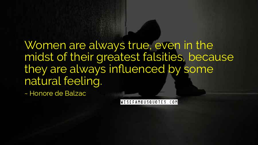 Honore De Balzac Quotes: Women are always true, even in the midst of their greatest falsities, because they are always influenced by some natural feeling.