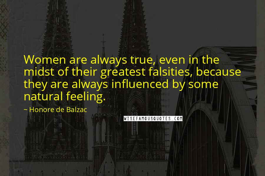 Honore De Balzac Quotes: Women are always true, even in the midst of their greatest falsities, because they are always influenced by some natural feeling.