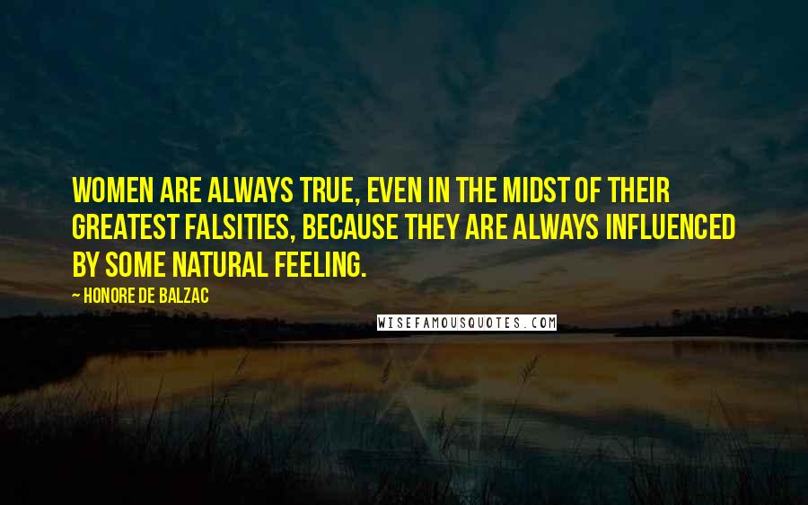 Honore De Balzac Quotes: Women are always true, even in the midst of their greatest falsities, because they are always influenced by some natural feeling.