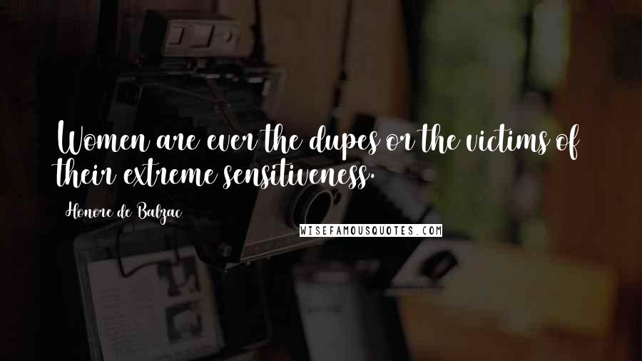 Honore De Balzac Quotes: Women are ever the dupes or the victims of their extreme sensitiveness.