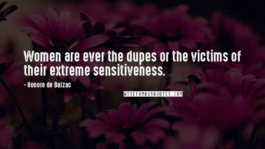 Honore De Balzac Quotes: Women are ever the dupes or the victims of their extreme sensitiveness.