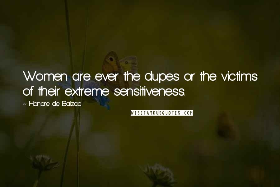 Honore De Balzac Quotes: Women are ever the dupes or the victims of their extreme sensitiveness.