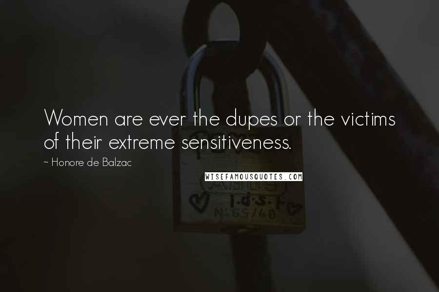 Honore De Balzac Quotes: Women are ever the dupes or the victims of their extreme sensitiveness.