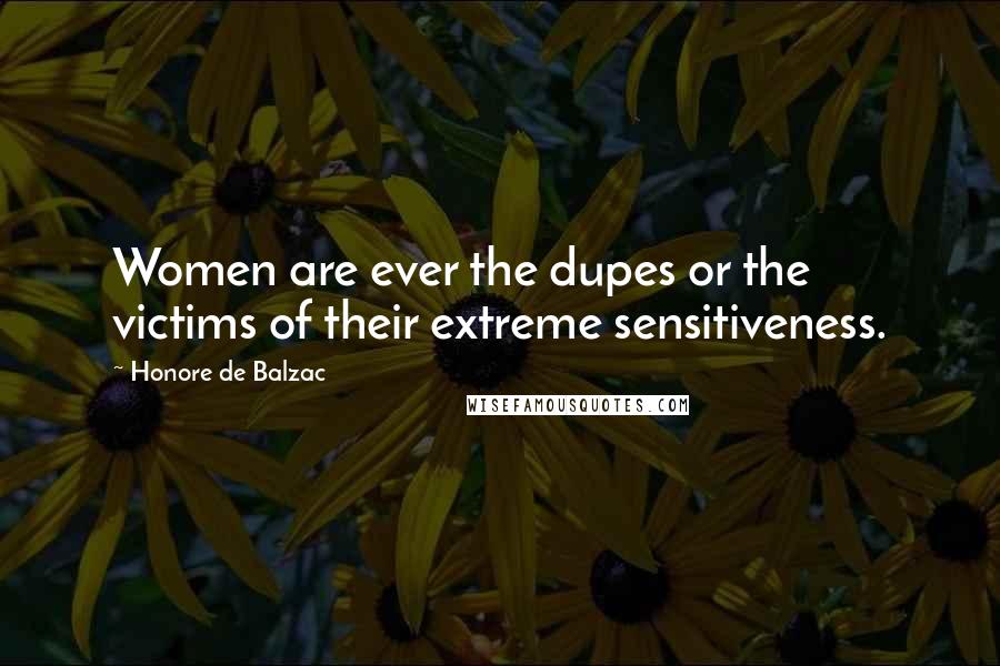 Honore De Balzac Quotes: Women are ever the dupes or the victims of their extreme sensitiveness.