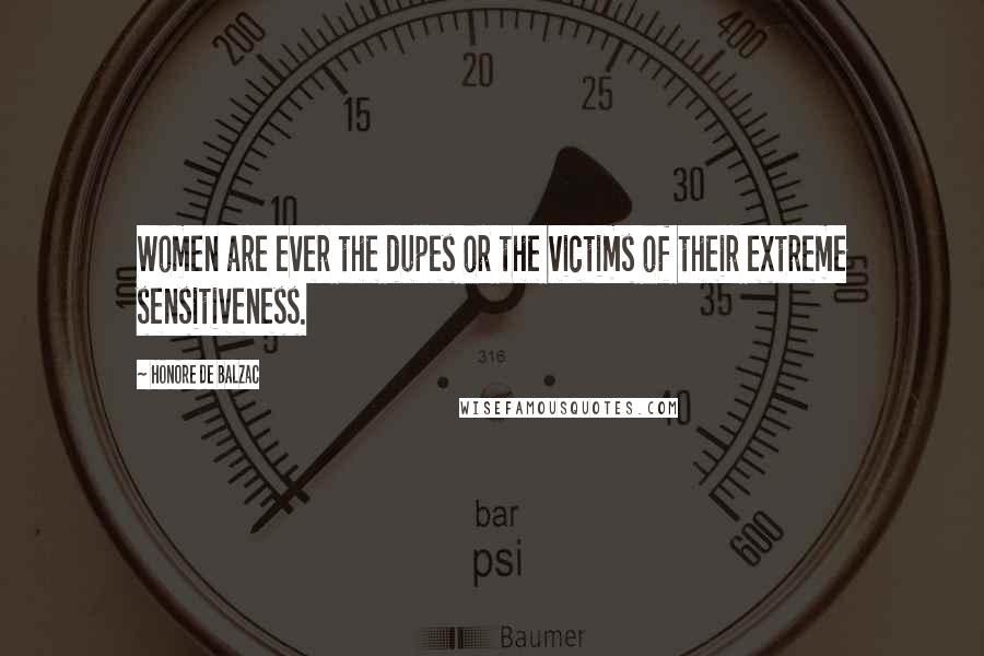 Honore De Balzac Quotes: Women are ever the dupes or the victims of their extreme sensitiveness.