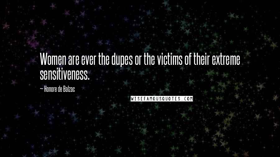 Honore De Balzac Quotes: Women are ever the dupes or the victims of their extreme sensitiveness.