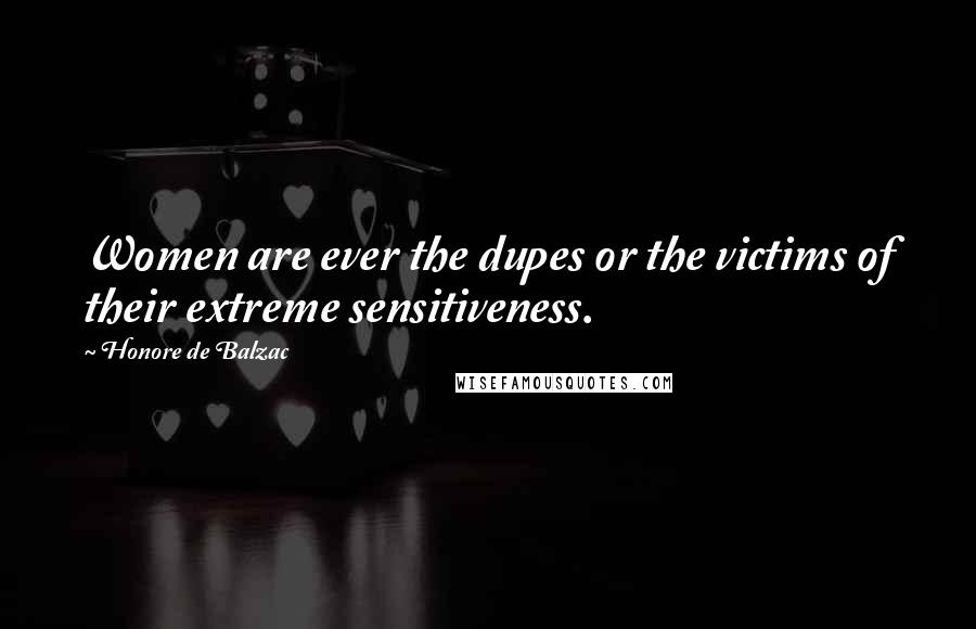 Honore De Balzac Quotes: Women are ever the dupes or the victims of their extreme sensitiveness.