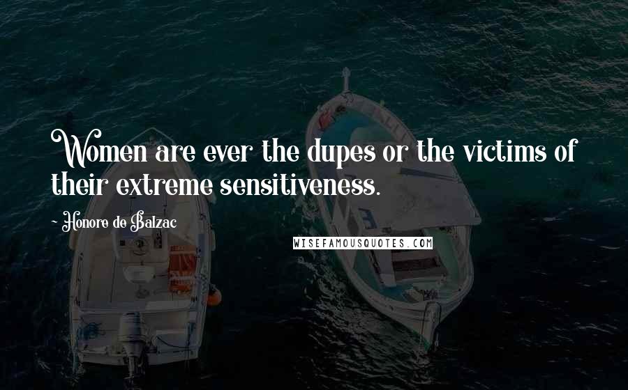 Honore De Balzac Quotes: Women are ever the dupes or the victims of their extreme sensitiveness.