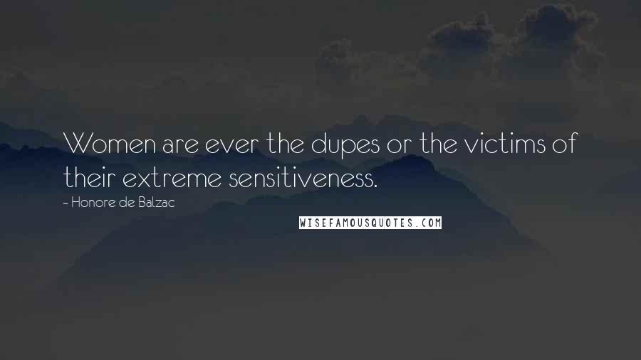 Honore De Balzac Quotes: Women are ever the dupes or the victims of their extreme sensitiveness.