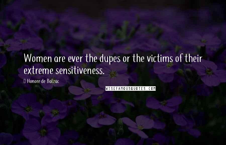 Honore De Balzac Quotes: Women are ever the dupes or the victims of their extreme sensitiveness.