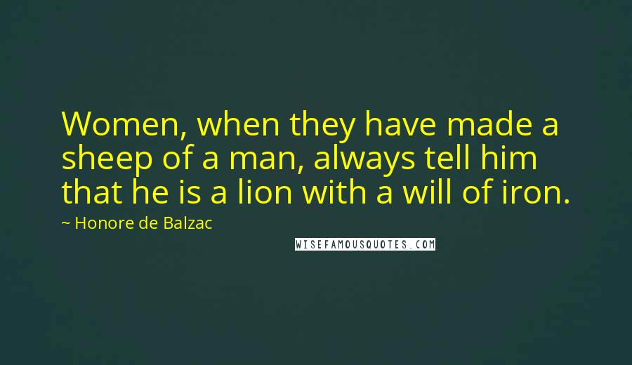 Honore De Balzac Quotes: Women, when they have made a sheep of a man, always tell him that he is a lion with a will of iron.
