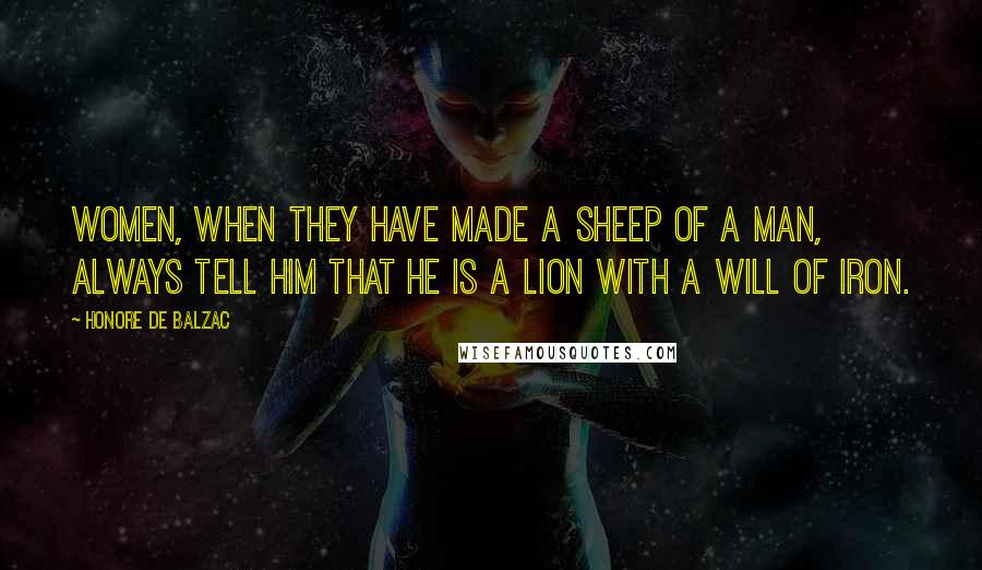 Honore De Balzac Quotes: Women, when they have made a sheep of a man, always tell him that he is a lion with a will of iron.