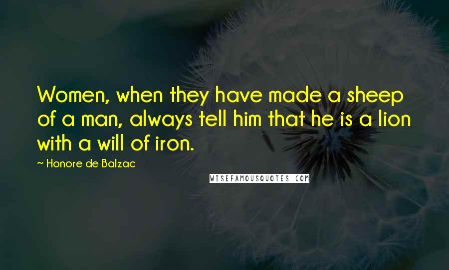 Honore De Balzac Quotes: Women, when they have made a sheep of a man, always tell him that he is a lion with a will of iron.