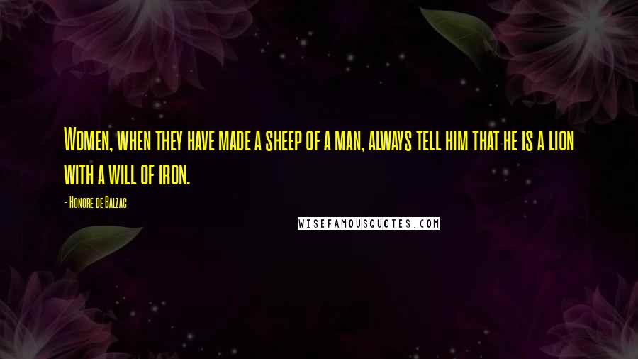 Honore De Balzac Quotes: Women, when they have made a sheep of a man, always tell him that he is a lion with a will of iron.