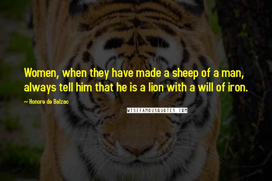 Honore De Balzac Quotes: Women, when they have made a sheep of a man, always tell him that he is a lion with a will of iron.