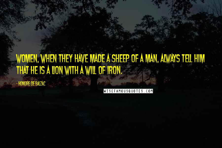 Honore De Balzac Quotes: Women, when they have made a sheep of a man, always tell him that he is a lion with a will of iron.