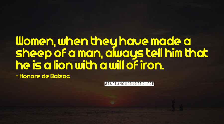 Honore De Balzac Quotes: Women, when they have made a sheep of a man, always tell him that he is a lion with a will of iron.