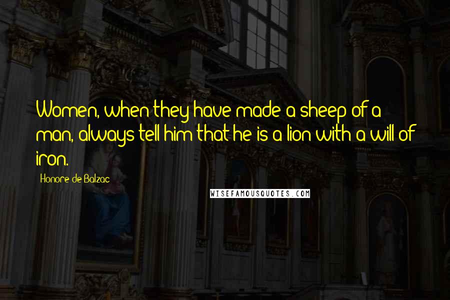 Honore De Balzac Quotes: Women, when they have made a sheep of a man, always tell him that he is a lion with a will of iron.