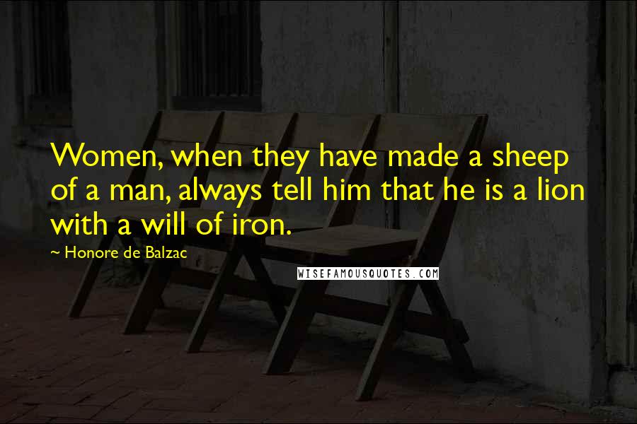 Honore De Balzac Quotes: Women, when they have made a sheep of a man, always tell him that he is a lion with a will of iron.