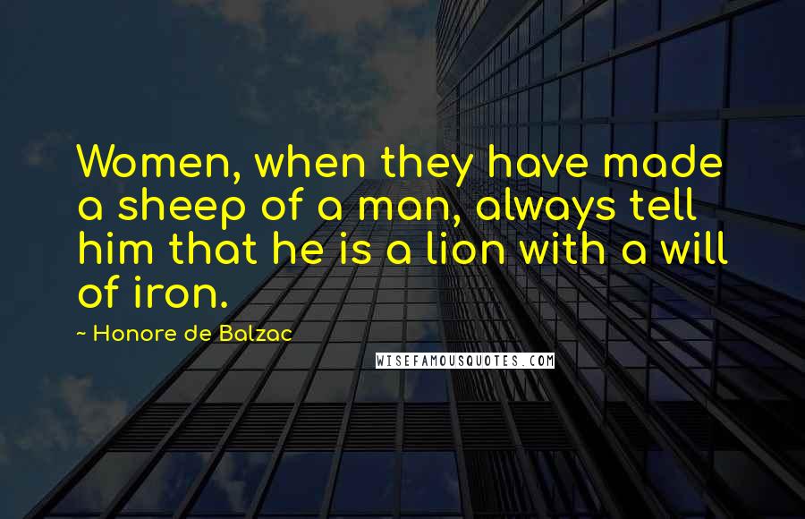 Honore De Balzac Quotes: Women, when they have made a sheep of a man, always tell him that he is a lion with a will of iron.