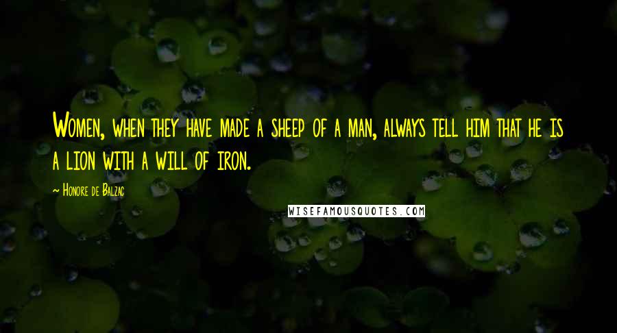 Honore De Balzac Quotes: Women, when they have made a sheep of a man, always tell him that he is a lion with a will of iron.