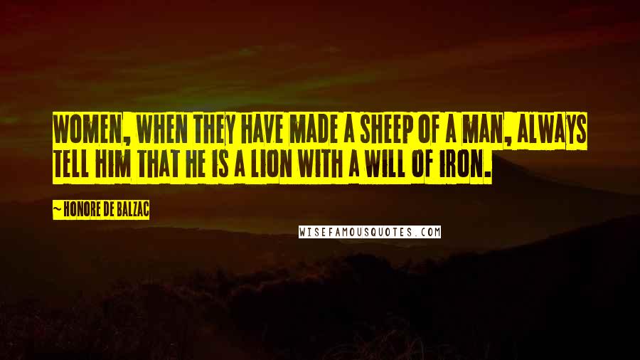 Honore De Balzac Quotes: Women, when they have made a sheep of a man, always tell him that he is a lion with a will of iron.