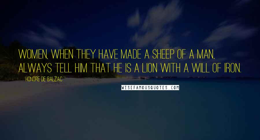 Honore De Balzac Quotes: Women, when they have made a sheep of a man, always tell him that he is a lion with a will of iron.