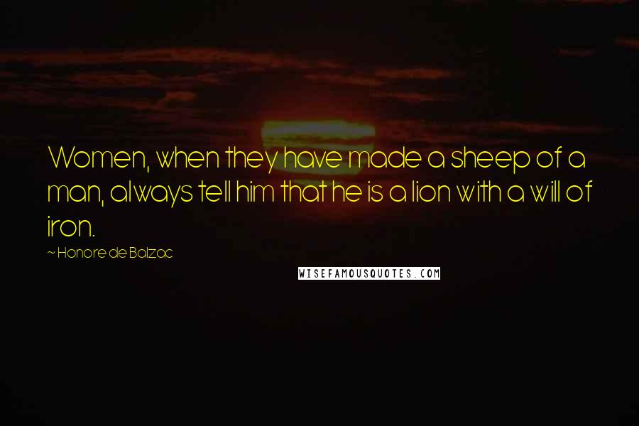 Honore De Balzac Quotes: Women, when they have made a sheep of a man, always tell him that he is a lion with a will of iron.