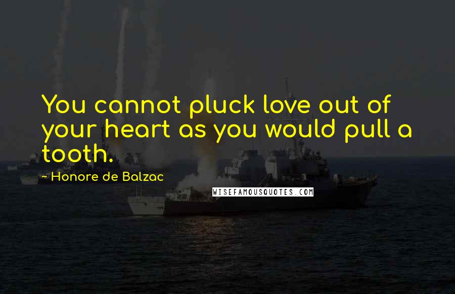 Honore De Balzac Quotes: You cannot pluck love out of your heart as you would pull a tooth.