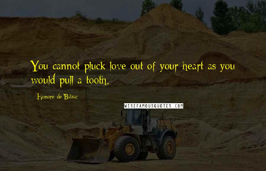 Honore De Balzac Quotes: You cannot pluck love out of your heart as you would pull a tooth.