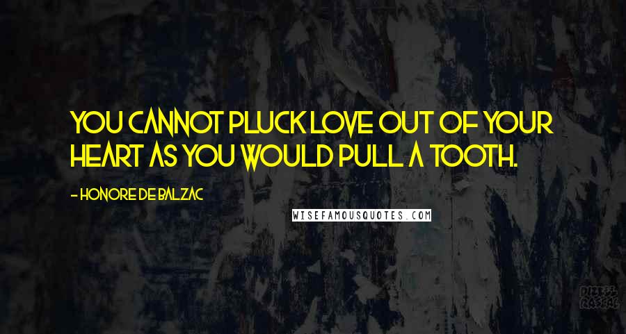 Honore De Balzac Quotes: You cannot pluck love out of your heart as you would pull a tooth.