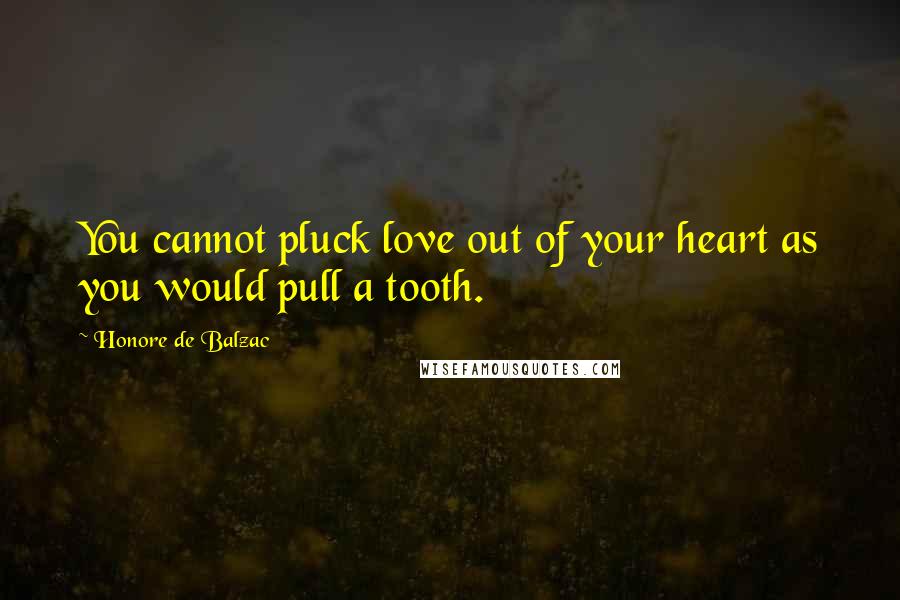 Honore De Balzac Quotes: You cannot pluck love out of your heart as you would pull a tooth.