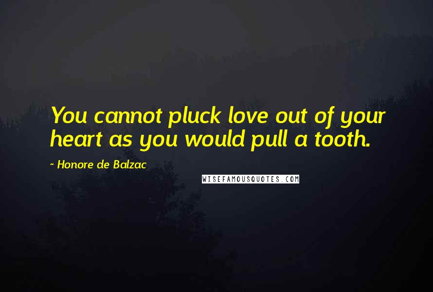 Honore De Balzac Quotes: You cannot pluck love out of your heart as you would pull a tooth.