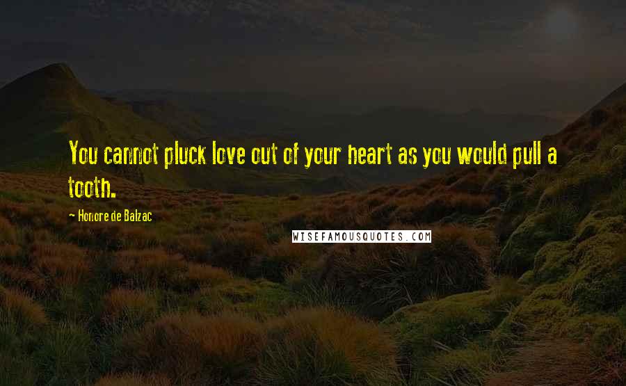 Honore De Balzac Quotes: You cannot pluck love out of your heart as you would pull a tooth.