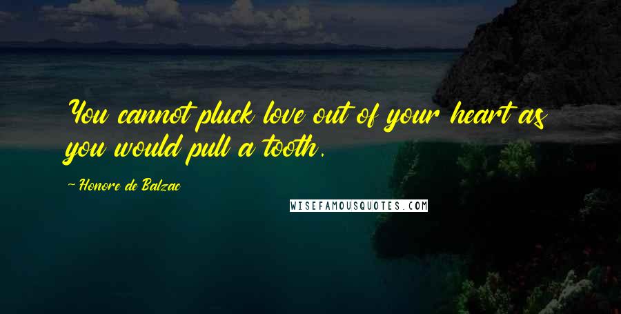 Honore De Balzac Quotes: You cannot pluck love out of your heart as you would pull a tooth.