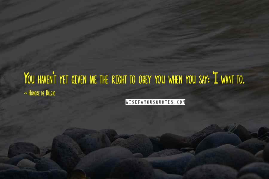 Honore De Balzac Quotes: You haven't yet given me the right to obey you when you say: 'I want to.