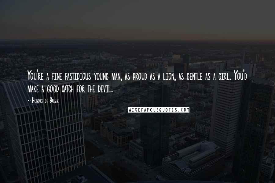 Honore De Balzac Quotes: You're a fine fastidious young man, as proud as a lion, as gentle as a girl. You'd make a good catch for the devil.