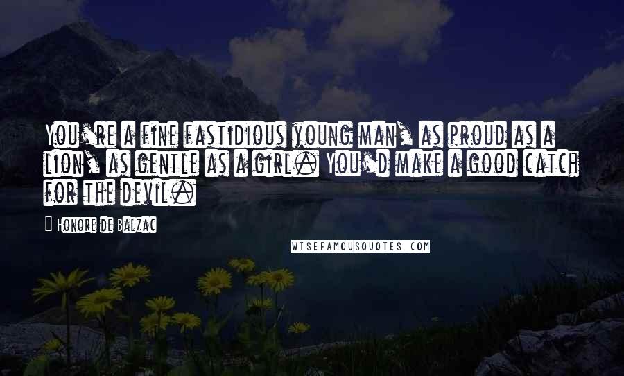 Honore De Balzac Quotes: You're a fine fastidious young man, as proud as a lion, as gentle as a girl. You'd make a good catch for the devil.