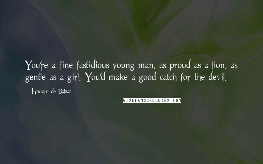 Honore De Balzac Quotes: You're a fine fastidious young man, as proud as a lion, as gentle as a girl. You'd make a good catch for the devil.