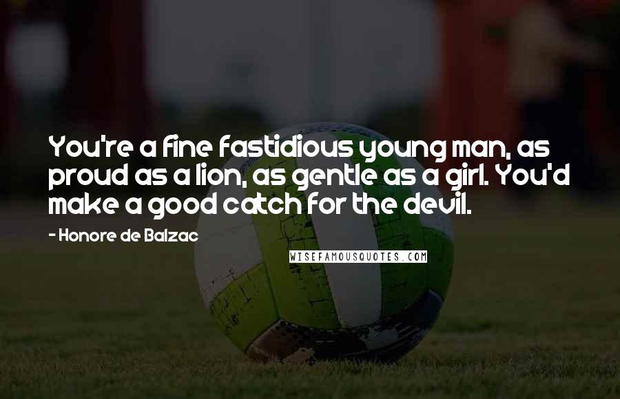 Honore De Balzac Quotes: You're a fine fastidious young man, as proud as a lion, as gentle as a girl. You'd make a good catch for the devil.