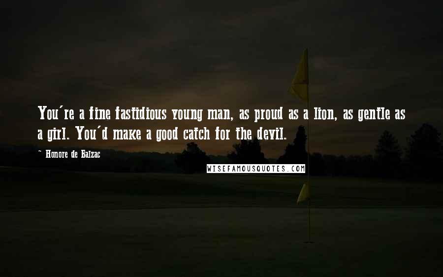 Honore De Balzac Quotes: You're a fine fastidious young man, as proud as a lion, as gentle as a girl. You'd make a good catch for the devil.