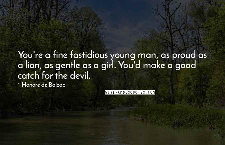 Honore De Balzac Quotes: You're a fine fastidious young man, as proud as a lion, as gentle as a girl. You'd make a good catch for the devil.