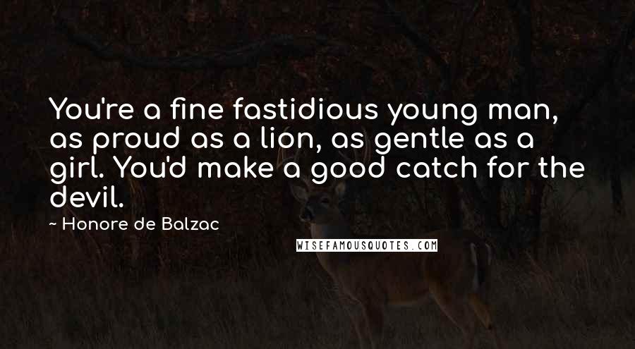 Honore De Balzac Quotes: You're a fine fastidious young man, as proud as a lion, as gentle as a girl. You'd make a good catch for the devil.