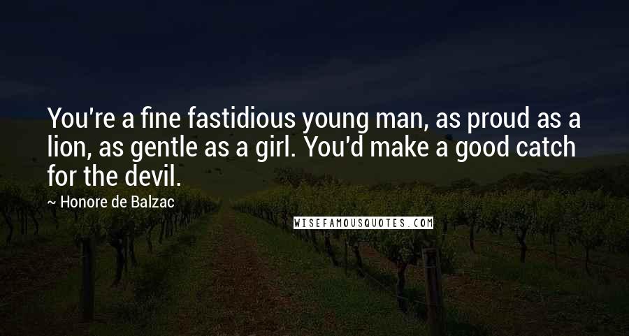 Honore De Balzac Quotes: You're a fine fastidious young man, as proud as a lion, as gentle as a girl. You'd make a good catch for the devil.
