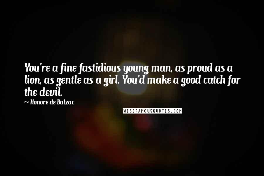 Honore De Balzac Quotes: You're a fine fastidious young man, as proud as a lion, as gentle as a girl. You'd make a good catch for the devil.