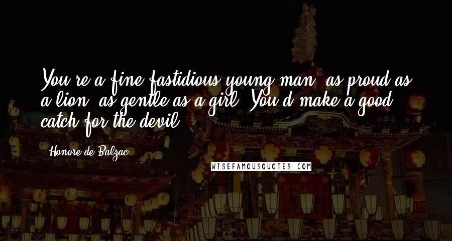 Honore De Balzac Quotes: You're a fine fastidious young man, as proud as a lion, as gentle as a girl. You'd make a good catch for the devil.