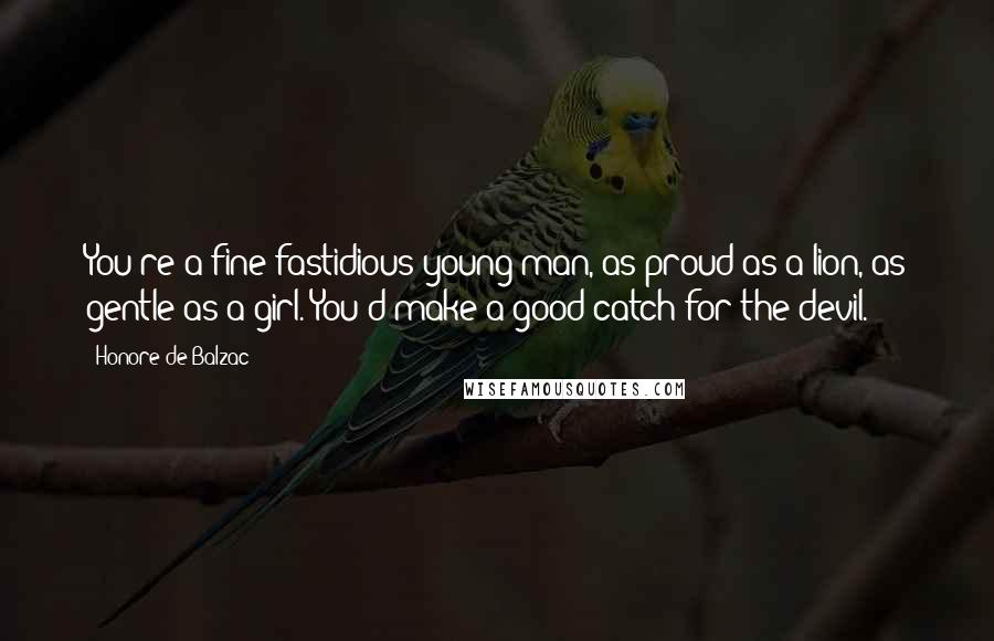 Honore De Balzac Quotes: You're a fine fastidious young man, as proud as a lion, as gentle as a girl. You'd make a good catch for the devil.